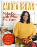 Make Do with What You Have: 100 Delicious New Recipes from Favorite Old-School Meals by Kardea Brown book cover